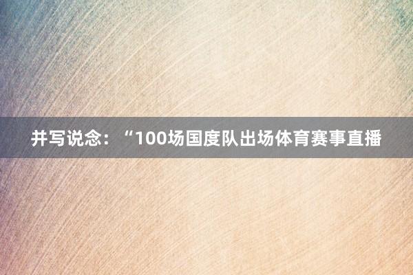 并写说念：“100场国度队出场体育赛事直播