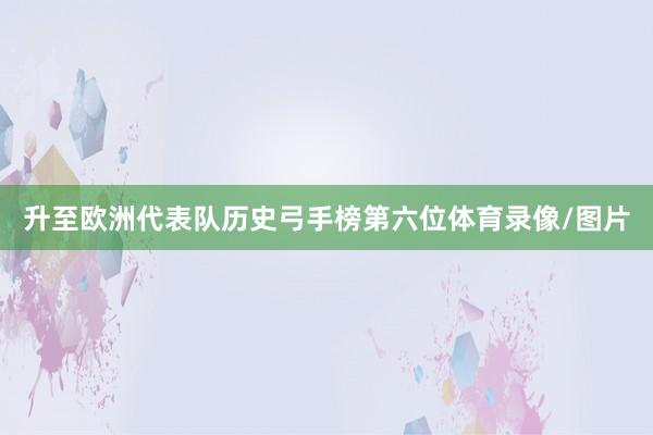 升至欧洲代表队历史弓手榜第六位体育录像/图片