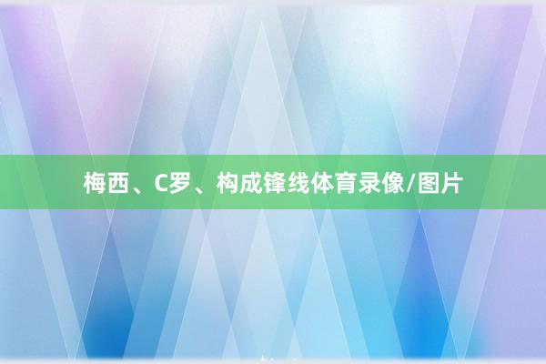 梅西、C罗、构成锋线体育录像/图片