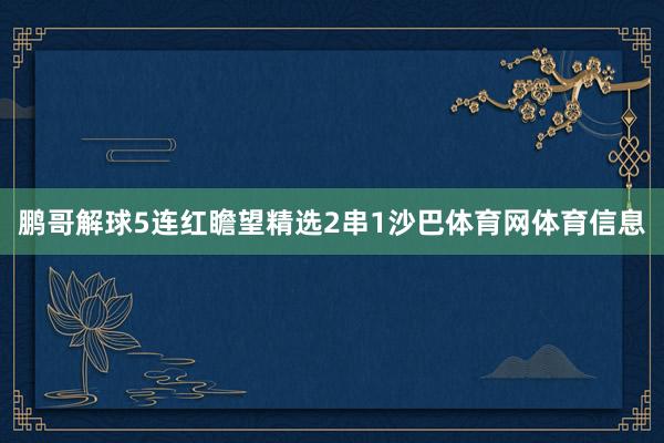 鹏哥解球5连红瞻望精选2串1沙巴体育网体育信息