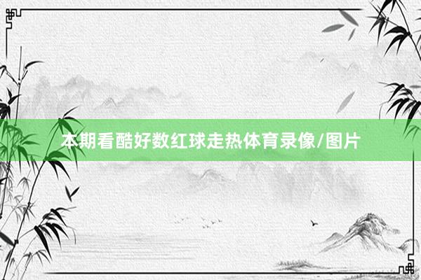 本期看酷好数红球走热体育录像/图片
