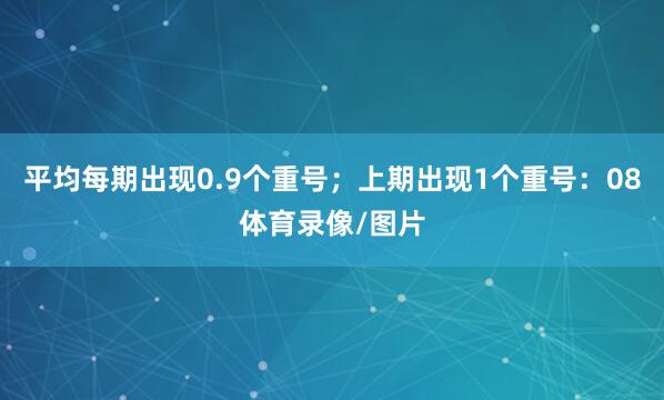平均每期出现0.9个重号；上期出现1个重号：08体育录像/图片