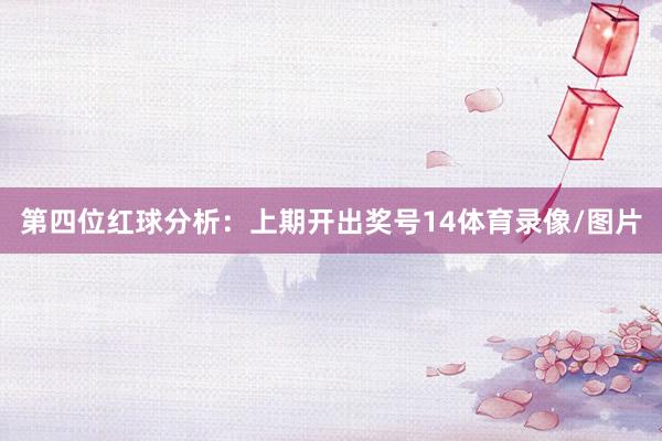 第四位红球分析：上期开出奖号14体育录像/图片