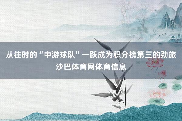 从往时的“中游球队”一跃成为积分榜第三的劲旅沙巴体育网体育信息