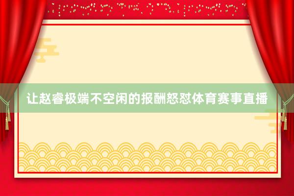 让赵睿极端不空闲的报酬怒怼体育赛事直播