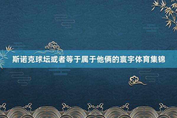 斯诺克球坛或者等于属于他俩的寰宇体育集锦