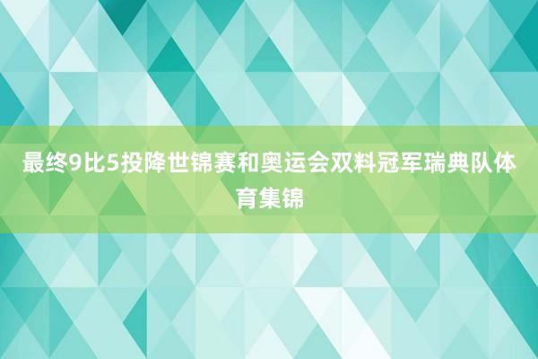 最终9比5投降世锦赛和奥运会双料冠军瑞典队体育集锦