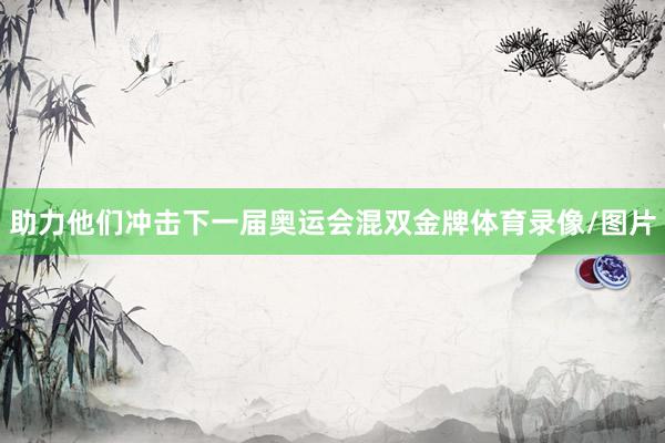 助力他们冲击下一届奥运会混双金牌体育录像/图片