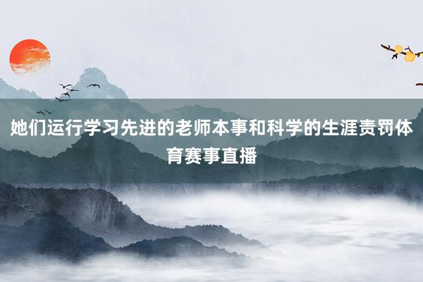 她们运行学习先进的老师本事和科学的生涯责罚体育赛事直播