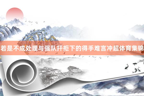若是不成处理与强队扞拒下的得手难言冲超体育集锦