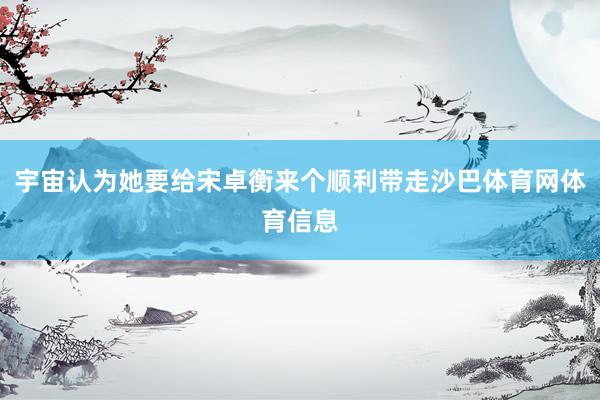 宇宙认为她要给宋卓衡来个顺利带走沙巴体育网体育信息