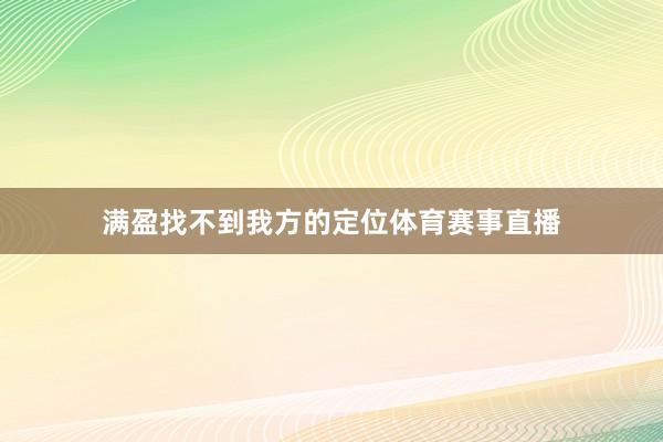 满盈找不到我方的定位体育赛事直播