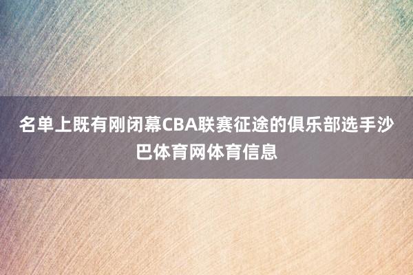 名单上既有刚闭幕CBA联赛征途的俱乐部选手沙巴体育网体育信息
