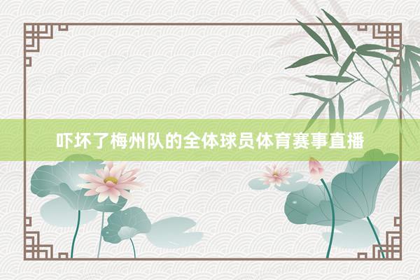 吓坏了梅州队的全体球员体育赛事直播