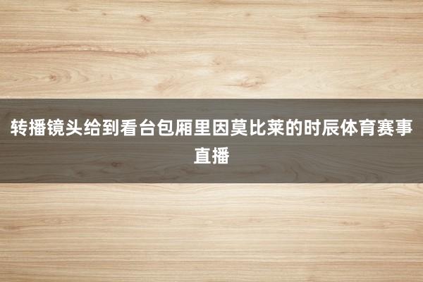 转播镜头给到看台包厢里因莫比莱的时辰体育赛事直播