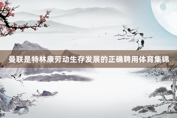 曼联是特林康劳动生存发展的正确聘用体育集锦