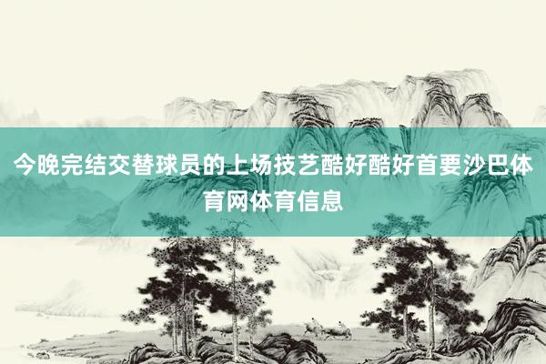 今晚完结交替球员的上场技艺酷好酷好首要沙巴体育网体育信息