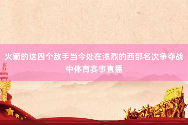 火箭的这四个敌手当今处在浓烈的西部名次争夺战中体育赛事直播