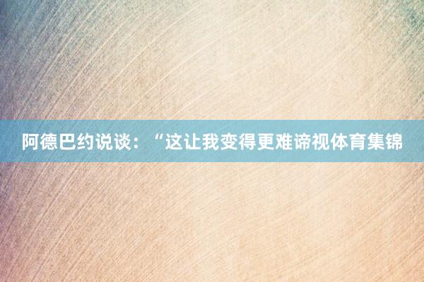 阿德巴约说谈：“这让我变得更难谛视体育集锦