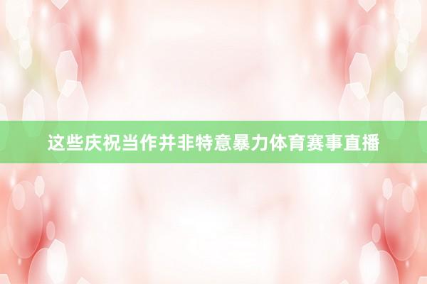 这些庆祝当作并非特意暴力体育赛事直播
