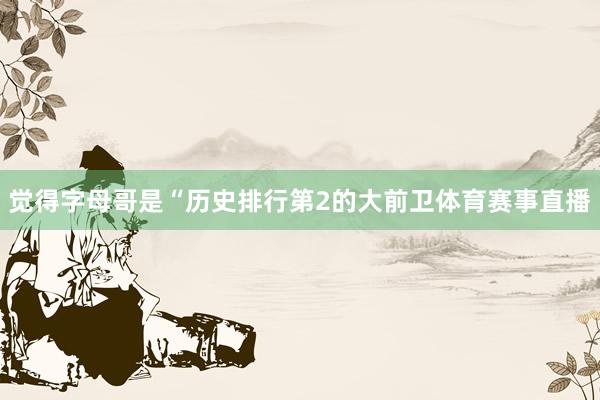 觉得字母哥是“历史排行第2的大前卫体育赛事直播