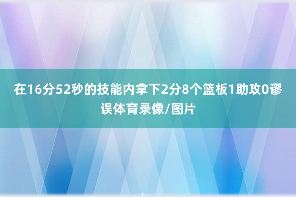 在16分52秒的技能内拿下2分8个篮板1助攻0谬误体育录像/图片
