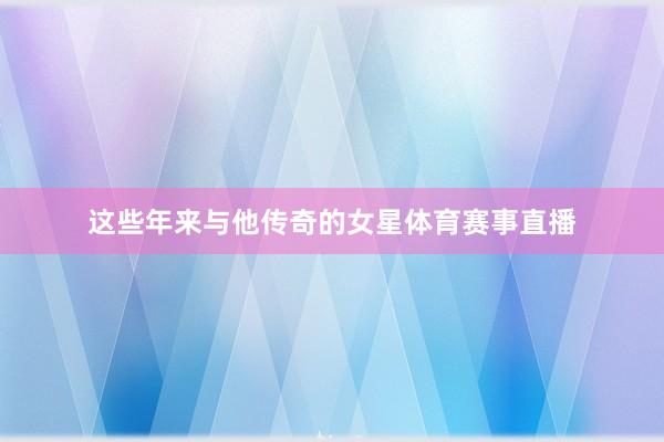 这些年来与他传奇的女星体育赛事直播