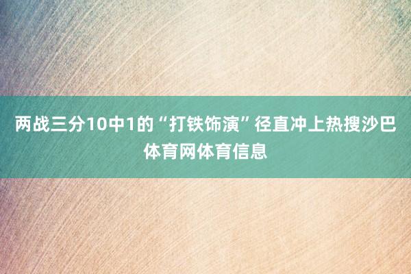 两战三分10中1的“打铁饰演”径直冲上热搜沙巴体育网体育信息