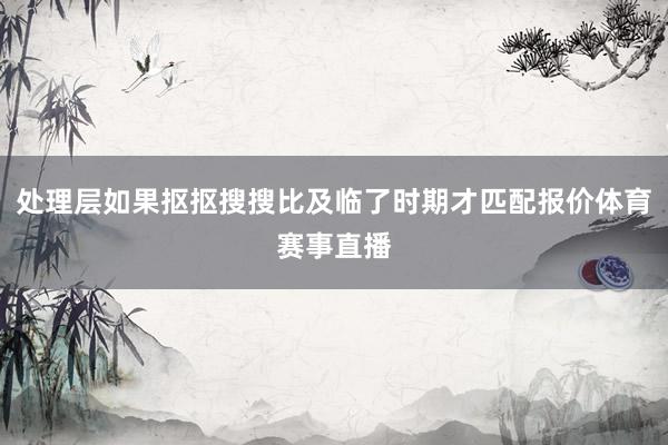 处理层如果抠抠搜搜比及临了时期才匹配报价体育赛事直播