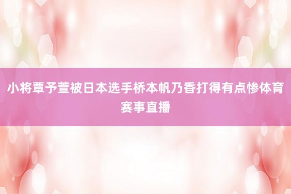 小将覃予萱被日本选手桥本帆乃香打得有点惨体育赛事直播