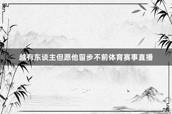 越有东谈主但愿他留步不前体育赛事直播