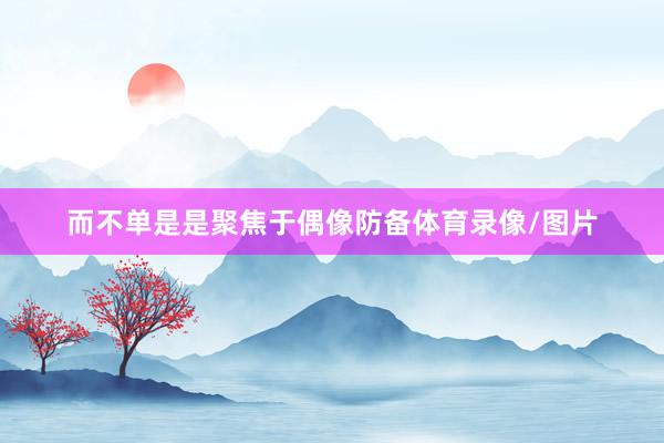 而不单是是聚焦于偶像防备体育录像/图片