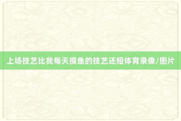 上场技艺比我每天摸鱼的技艺还短体育录像/图片