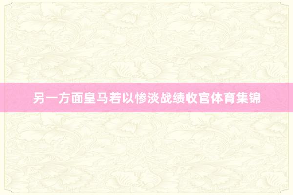 另一方面皇马若以惨淡战绩收官体育集锦