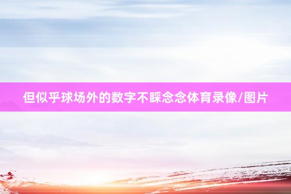 但似乎球场外的数字不睬念念体育录像/图片