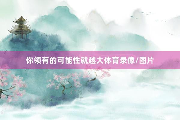 你领有的可能性就越大体育录像/图片
