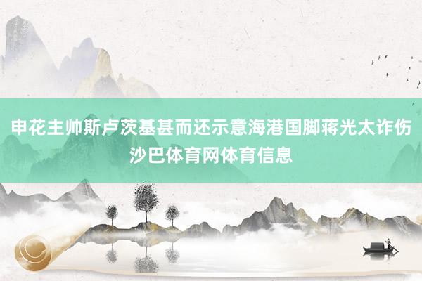 申花主帅斯卢茨基甚而还示意海港国脚蒋光太诈伤沙巴体育网体育信息
