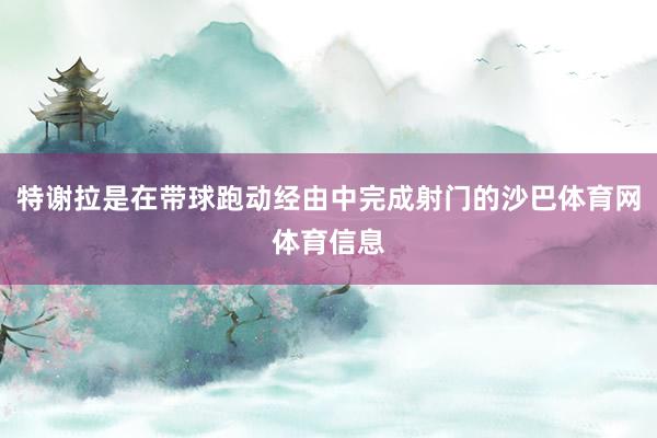特谢拉是在带球跑动经由中完成射门的沙巴体育网体育信息