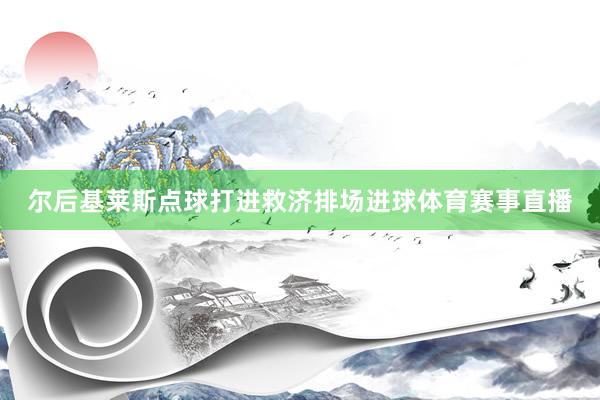 尔后基莱斯点球打进救济排场进球体育赛事直播