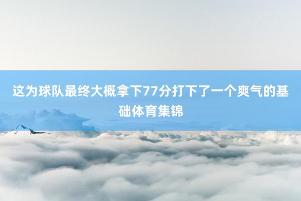 这为球队最终大概拿下77分打下了一个爽气的基础体育集锦