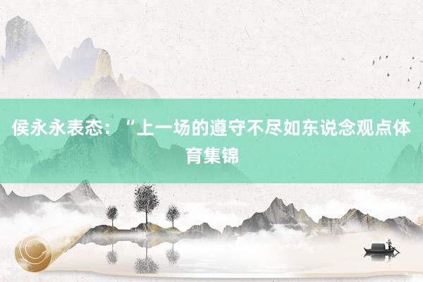 侯永永表态：“上一场的遵守不尽如东说念观点体育集锦
