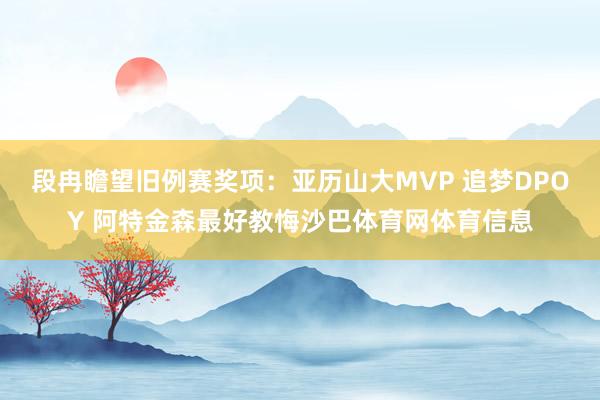 段冉瞻望旧例赛奖项：亚历山大MVP 追梦DPOY 阿特金森最好教悔沙巴体育网体育信息