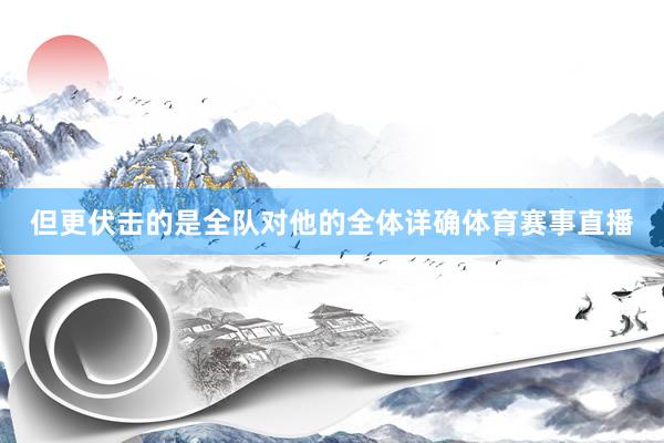 但更伏击的是全队对他的全体详确体育赛事直播