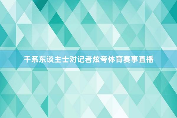 干系东谈主士对记者炫夸体育赛事直播