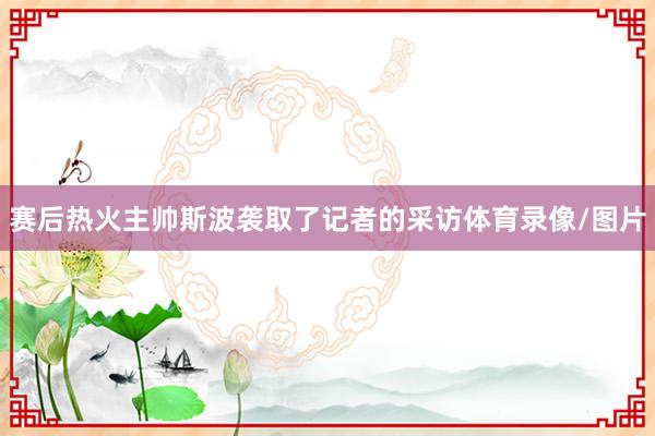 赛后热火主帅斯波袭取了记者的采访体育录像/图片