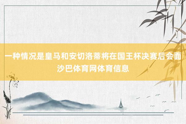 一种情况是皇马和安切洛蒂将在国王杯决赛后会面沙巴体育网体育信息