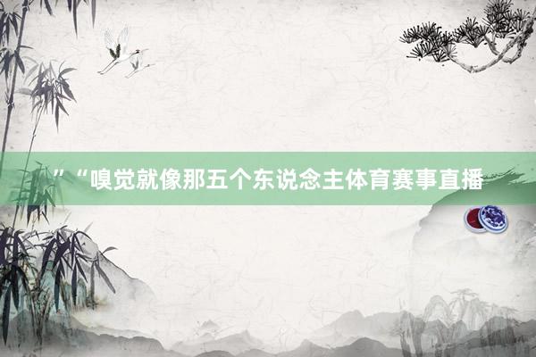 ”“嗅觉就像那五个东说念主体育赛事直播