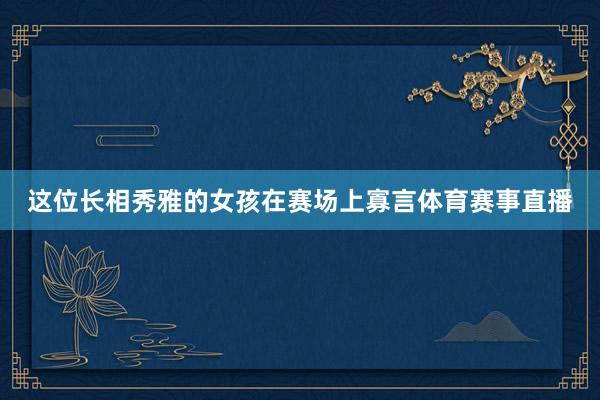 这位长相秀雅的女孩在赛场上寡言体育赛事直播