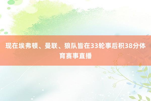 现在埃弗顿、曼联、狼队皆在33轮事后积38分体育赛事直播