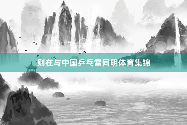 则在与中国乒乓雷同明体育集锦